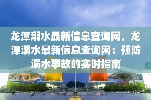 龍?zhí)赌缢钚滦畔⒉樵兙W(wǎng)，龍?zhí)赌缢钚滦畔⒉樵兙W(wǎng)：預防溺水事故的實時指南