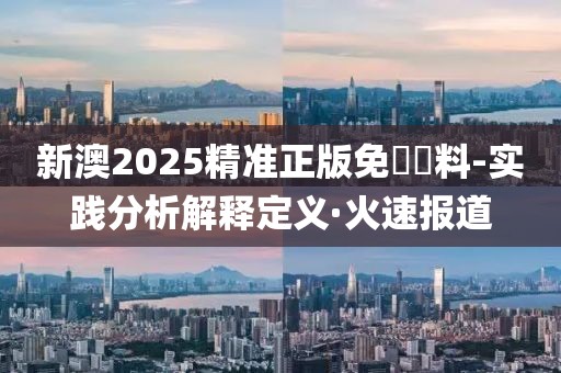 新澳2025精準(zhǔn)正版免費資料-實踐分析解釋定義·火速報道