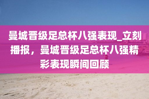 曼城晉級(jí)足總杯八強(qiáng)表現(xiàn)_立刻播報(bào)，曼城晉級(jí)足總杯八強(qiáng)精彩表現(xiàn)瞬間回顧