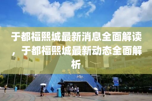于都福熙城最新消息全面解讀，于都福熙城最新動(dòng)態(tài)全面解析