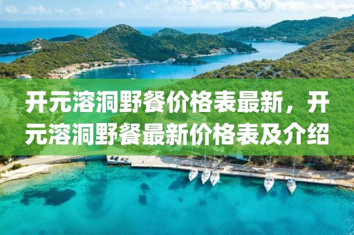 開元溶洞野餐價格表最新，開元溶洞野餐最新價格表及介紹