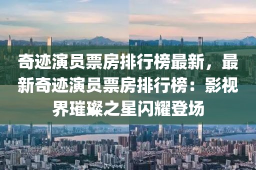 奇跡演員票房排行榜最新，最新奇跡演員票房排行榜：影視界璀璨之星閃耀登場(chǎng)