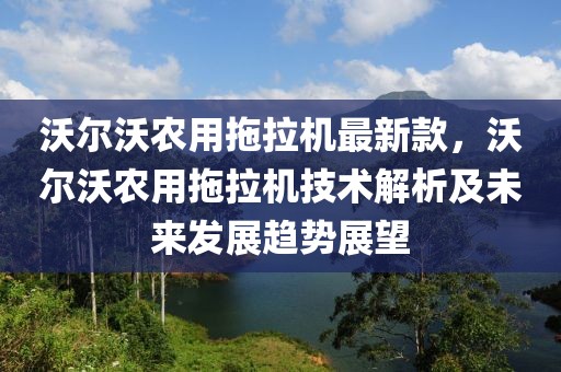沃爾沃農(nóng)用拖拉機最新款，沃爾沃農(nóng)用拖拉機技術(shù)解析及未來發(fā)展趨勢展望