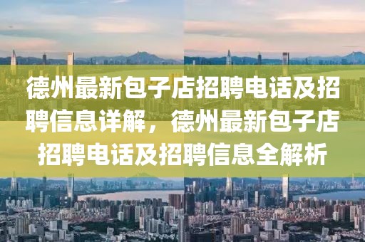 德州最新包子店招聘電話及招聘信息詳解，德州最新包子店招聘電話及招聘信息全解析