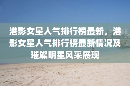 港影女星人氣排行榜最新，港影女星人氣排行榜最新情況及璀璨明星風(fēng)采展現(xiàn)