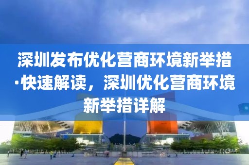深圳發(fā)布優(yōu)化營商環(huán)境新舉措·快速解讀，深圳優(yōu)化營商環(huán)境新舉措詳解