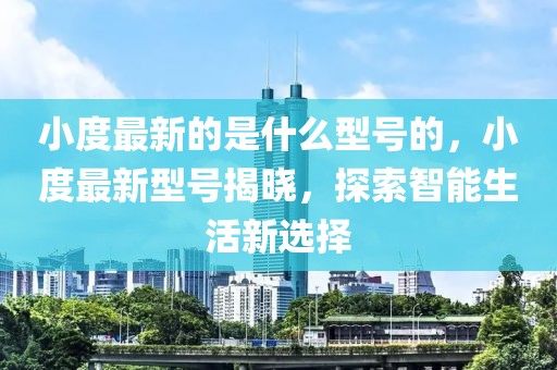 小度最新的是什么型號的，小度最新型號揭曉，探索智能生活新選擇