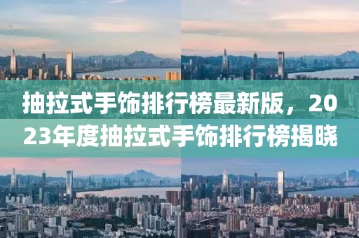 抽拉式手飾排行榜最新版，2023年度抽拉式手飾排行榜揭曉