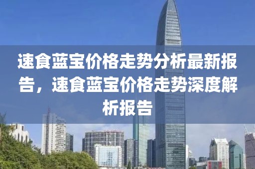 速食藍寶價格走勢分析最新報告，速食藍寶價格走勢深度解析報告