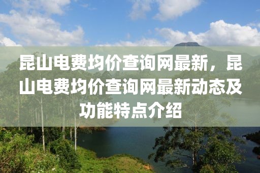昆山電費均價查詢網(wǎng)最新，昆山電費均價查詢網(wǎng)最新動態(tài)及功能特點介紹