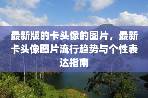 最新版的卡頭像的圖片，最新卡頭像圖片流行趨勢與個(gè)性表達(dá)指南