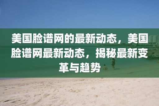 美國臉譜網(wǎng)的最新動態(tài)，美國臉譜網(wǎng)最新動態(tài)，揭秘最新變革與趨勢