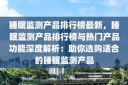 睡眠監(jiān)測(cè)產(chǎn)品排行榜最新，睡眠監(jiān)測(cè)產(chǎn)品排行榜與熱門(mén)產(chǎn)品功能深度解析：助你選購(gòu)適合的睡眠監(jiān)測(cè)產(chǎn)品