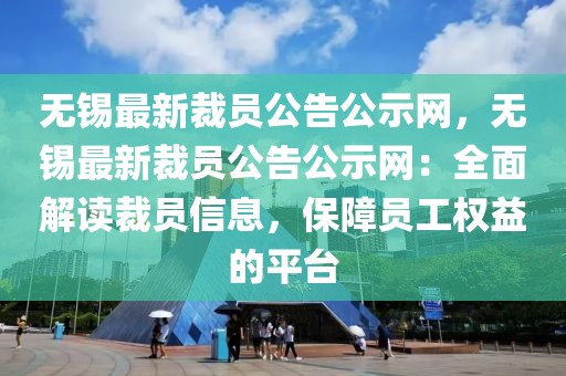 無錫最新裁員公告公示網(wǎng)，無錫最新裁員公告公示網(wǎng)：全面解讀裁員信息，保障員工權益的平臺