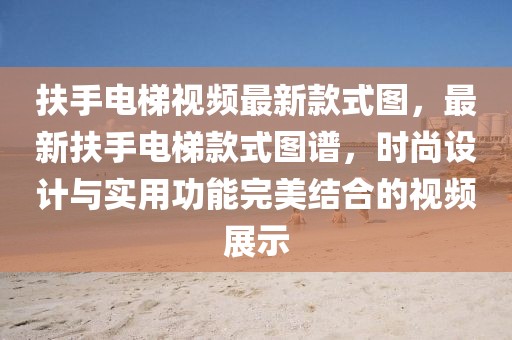 扶手電梯視頻最新款式圖，最新扶手電梯款式圖譜，時(shí)尚設(shè)計(jì)與實(shí)用功能完美結(jié)合的視頻展示