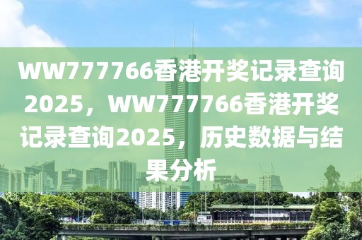 WW777766香港開獎記錄查詢2025，WW777766香港開獎記錄查詢2025，歷史數(shù)據(jù)與結(jié)果分析