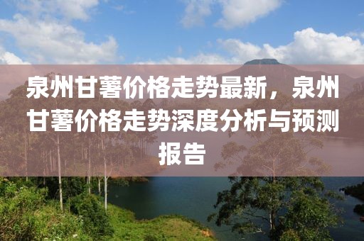 泉州甘薯價(jià)格走勢(shì)最新，泉州甘薯價(jià)格走勢(shì)深度分析與預(yù)測(cè)報(bào)告