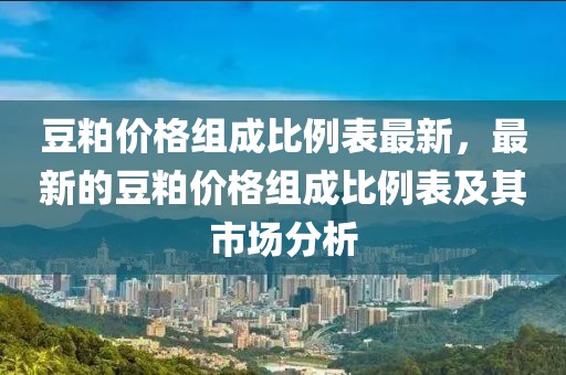 豆粕價(jià)格組成比例表最新，最新的豆粕價(jià)格組成比例表及其市場分析