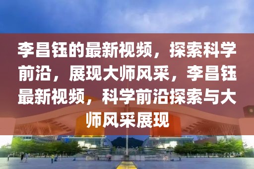 李昌鈺的最新視頻，探索科學(xué)前沿，展現(xiàn)大師風(fēng)采，李昌鈺最新視頻，科學(xué)前沿探索與大師風(fēng)采展現(xiàn)