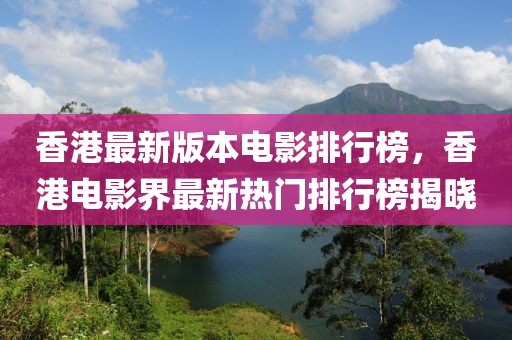 香港最新版本電影排行榜，香港電影界最新熱門排行榜揭曉
