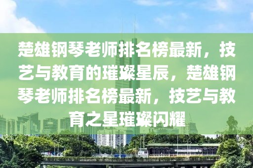 楚雄鋼琴老師排名榜最新，技藝與教育的璀璨星辰，楚雄鋼琴老師排名榜最新，技藝與教育之星璀璨閃耀