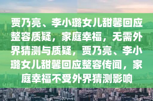 賈乃亮、李小璐女兒甜馨回應(yīng)整容質(zhì)疑，家庭幸福，無需外界猜測與質(zhì)疑，賈乃亮、李小璐女兒甜馨回應(yīng)整容傳聞，家庭幸福不受外界猜測影響