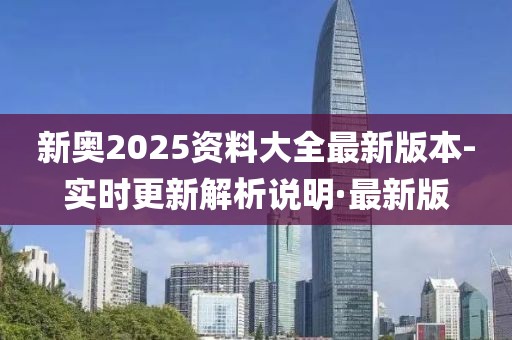 新奧2025資料大全最新版本-實(shí)時(shí)更新解析說明·最新版
