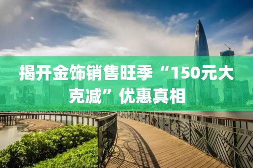 揭開金飾銷售旺季“150元大克減”優(yōu)惠真相