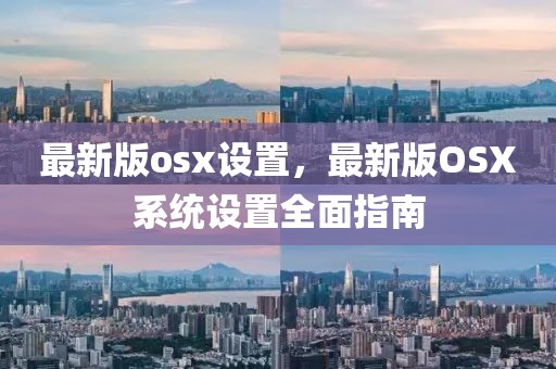 最新版osx設(shè)置，最新版OSX系統(tǒng)設(shè)置全面指南