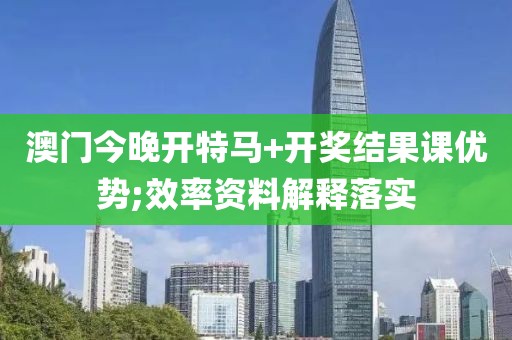 澳門今晚開特馬+開獎結(jié)果課優(yōu)勢;效率資料解釋落實
