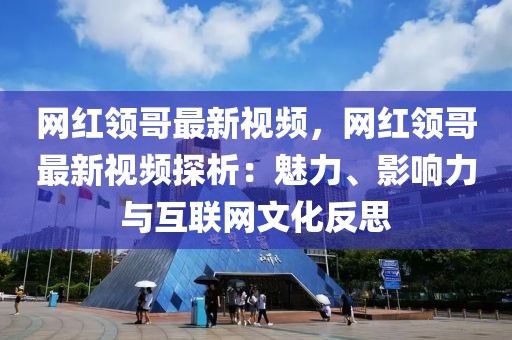 網(wǎng)紅領(lǐng)哥最新視頻，網(wǎng)紅領(lǐng)哥最新視頻探析：魅力、影響力與互聯(lián)網(wǎng)文化反思