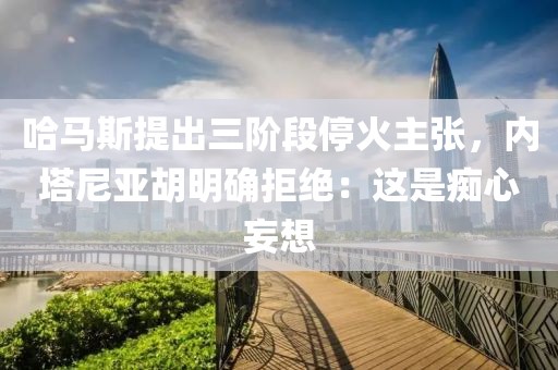 哈馬斯提出三階段?；鹬鲝垼瑑?nèi)塔尼亞胡明確拒絕：這是癡心妄想