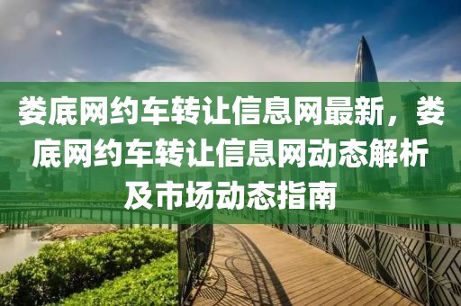 婁底網(wǎng)約車轉(zhuǎn)讓信息網(wǎng)最新，婁底網(wǎng)約車轉(zhuǎn)讓信息網(wǎng)動態(tài)解析及市場動態(tài)指南