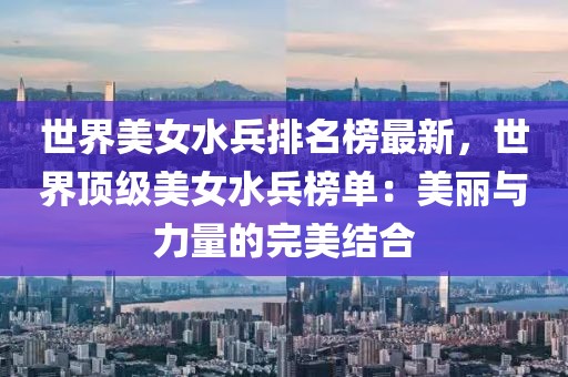 世界美女水兵排名榜最新，世界頂級(jí)美女水兵榜單：美麗與力量的完美結(jié)合