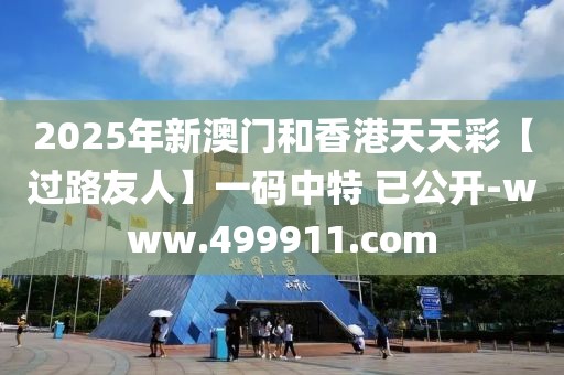 2025年新澳門(mén)和香港天天彩【過(guò)路友人】一碼中特 已公開(kāi)-www.499911.com
