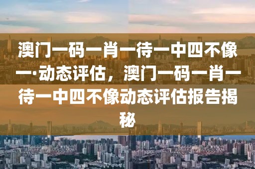 澳門一碼一肖一待一中四不像一·動態(tài)評估，澳門一碼一肖一待一中四不像動態(tài)評估報告揭秘