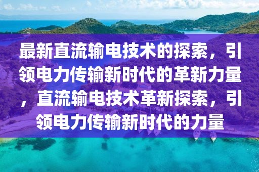 最新直流輸電技術(shù)的探索，引領(lǐng)電力傳輸新時(shí)代的革新力量，直流輸電技術(shù)革新探索，引領(lǐng)電力傳輸新時(shí)代的力量