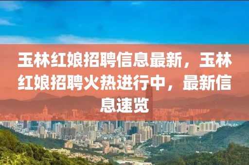 玉林紅娘招聘信息最新，玉林紅娘招聘火熱進行中，最新信息速覽