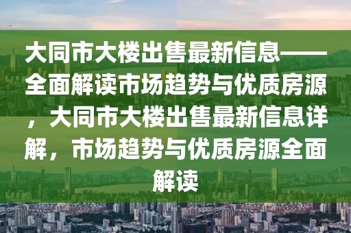 大同市大樓出售最新信息——全面解讀市場趨勢與優(yōu)質房源，大同市大樓出售最新信息詳解，市場趨勢與優(yōu)質房源全面解讀