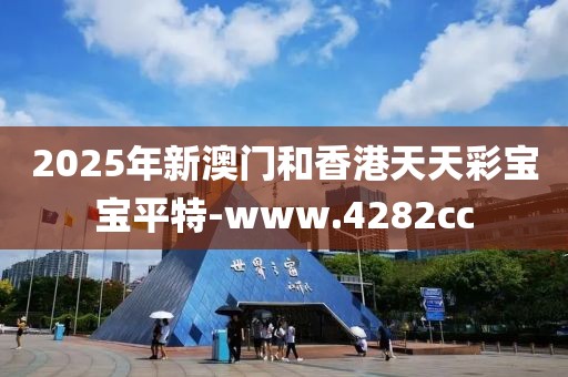 2025年新澳門和香港天天彩寶寶平特-www.4282cc