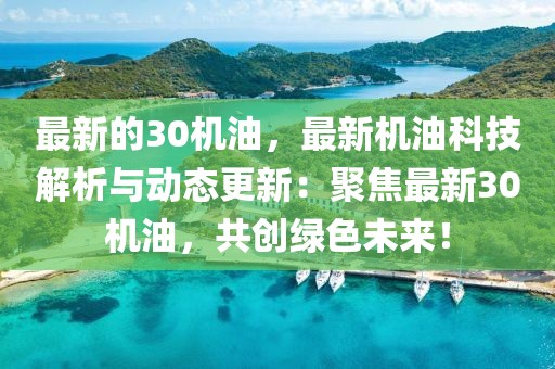 最新的30機油，最新機油科技解析與動態(tài)更新：聚焦最新30機油，共創(chuàng)綠色未來！