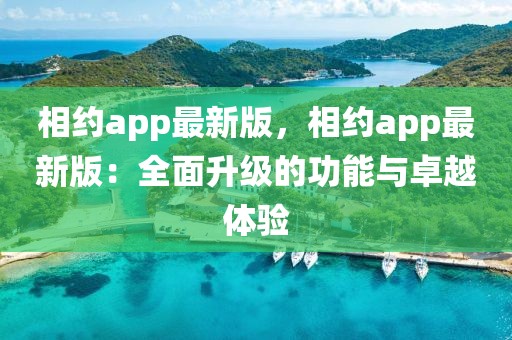 相約app最新版，相約app最新版：全面升級的功能與卓越體驗