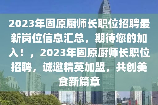 2023年固原廚師長職位招聘最新崗位信息匯總，期待您的加入！，2023年固原廚師長職位招聘，誠邀精英加盟，共創(chuàng)美食新篇章