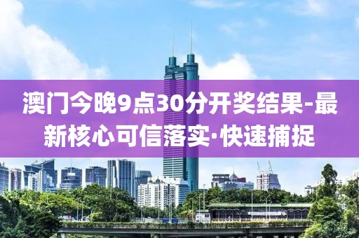 澳門(mén)今晚9點(diǎn)30分開(kāi)獎(jiǎng)結(jié)果-最新核心可信落實(shí)·快速捕捉