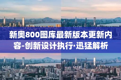 新奧800圖庫最新版本更新內(nèi)容-創(chuàng)新設(shè)計(jì)執(zhí)行·迅猛解析