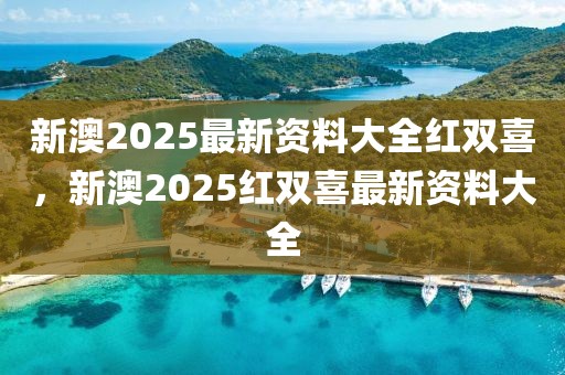 新澳2025最新資料大全紅雙喜，新澳2025紅雙喜最新資料大全