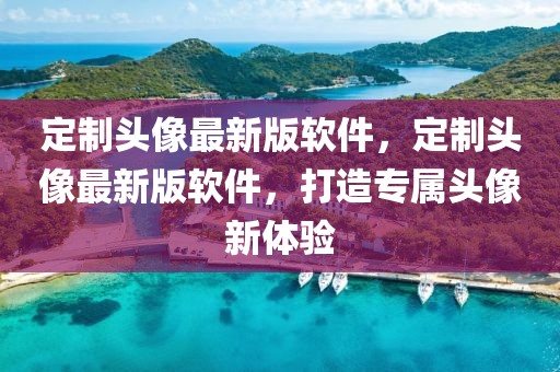 定制頭像最新版軟件，定制頭像最新版軟件，打造專屬頭像新體驗(yàn)