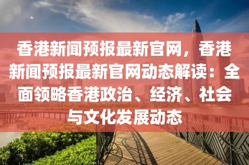 香港新聞預報最新官網(wǎng)，香港新聞預報最新官網(wǎng)動態(tài)解讀：全面領略香港政治、經(jīng)濟、社會與文化發(fā)展動態(tài)