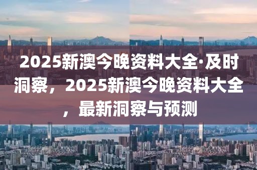 2025新澳今晚資料大全·及時洞察，2025新澳今晚資料大全，最新洞察與預(yù)測