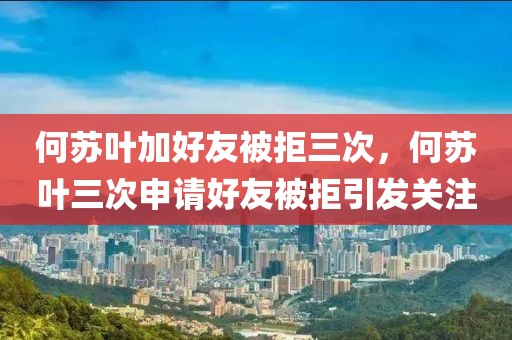 何蘇葉加好友被拒三次，何蘇葉三次申請(qǐng)好友被拒引發(fā)關(guān)注